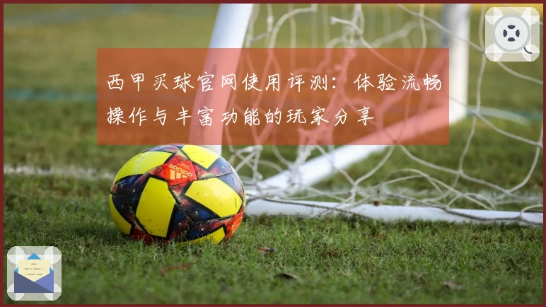 西甲买球官网使用评测：体验流畅操作与丰富功能的玩家分享