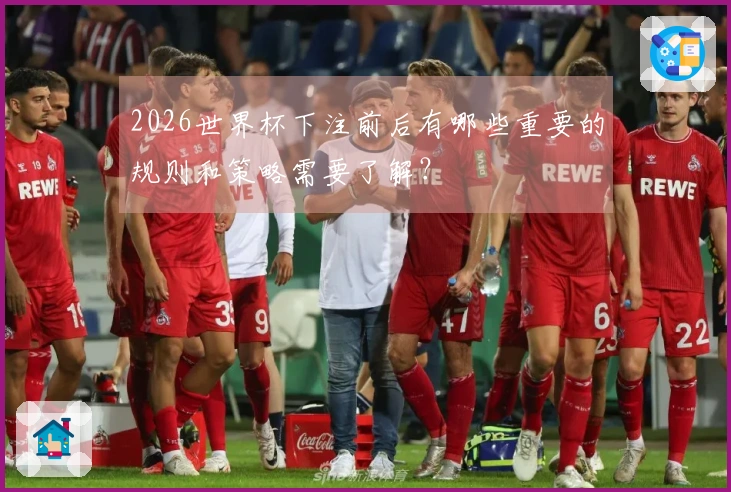 2026世界杯下注前后有哪些重要的规则和策略需要了解？