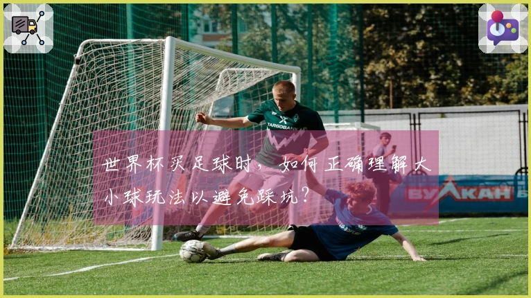 世界杯买足球时，如何正确理解大小球玩法以避免踩坑？