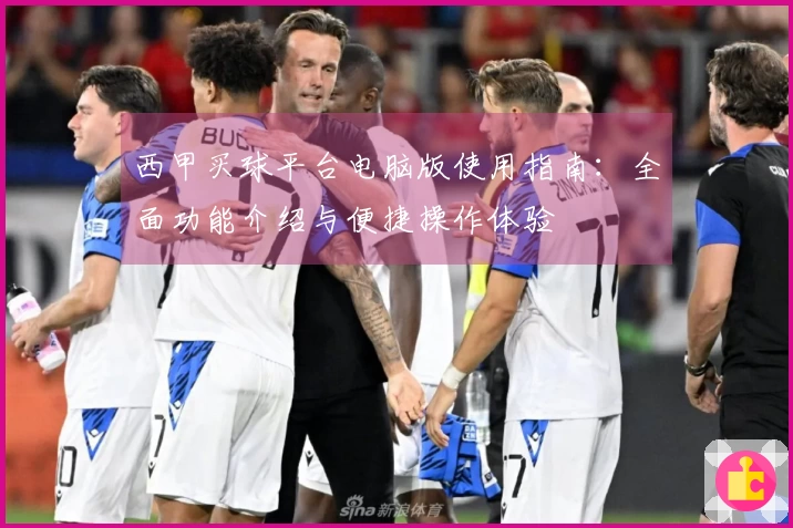 西甲买球平台电脑版使用指南：全面功能介绍与便捷操作体验
