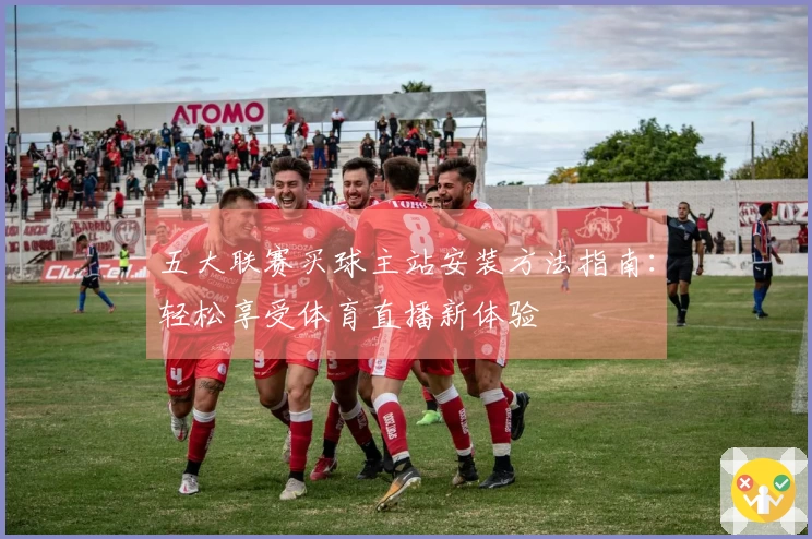 五大联赛买球主站安装方法指南：轻松享受体育直播新体验