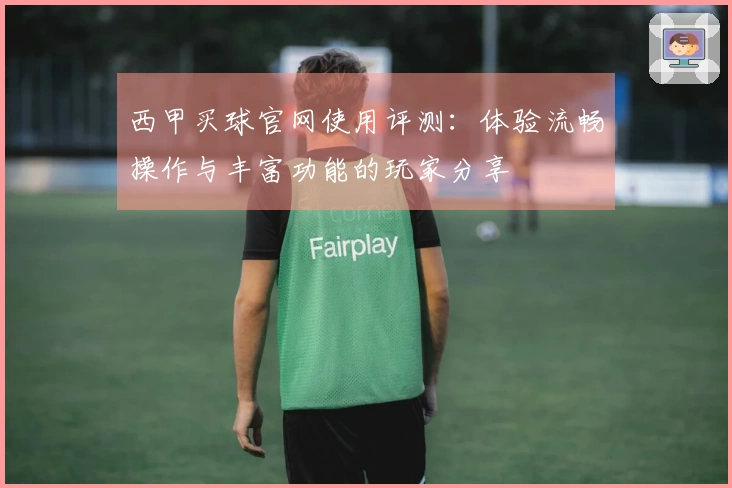 西甲买球官网使用评测：体验流畅操作与丰富功能的玩家分享