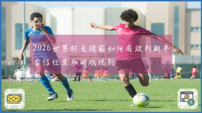 2026世界杯竞猜前如何有效判断平台信任度和游戏规则