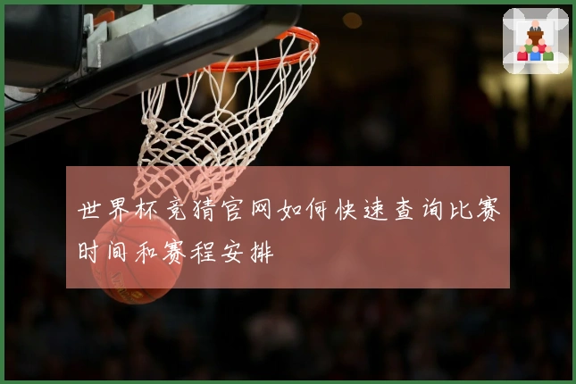世界杯竞猜官网如何快速查询比赛时间和赛程安排