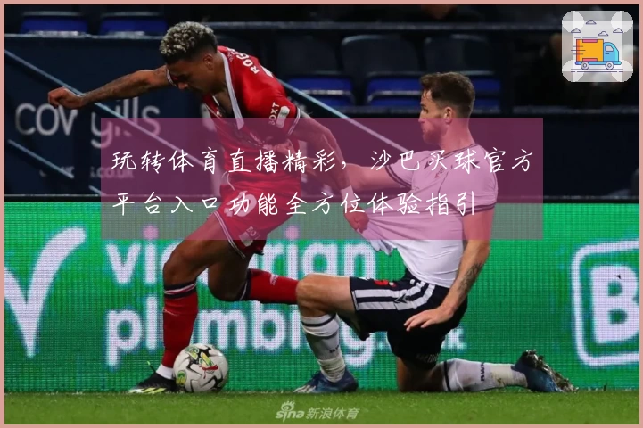 玩转体育直播精彩，沙巴买球官方平台入口功能全方位体验指引