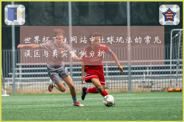 世界杯下注网站中让球玩法的常见误区与真实案例分析