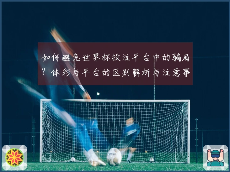 如何避免世界杯投注平台中的骗局？体彩与平台的区别解析与注意事项