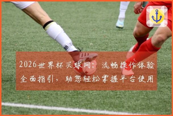 2026世界杯买球网：流畅操作体验全面指引，助您轻松掌握平台使用技巧
