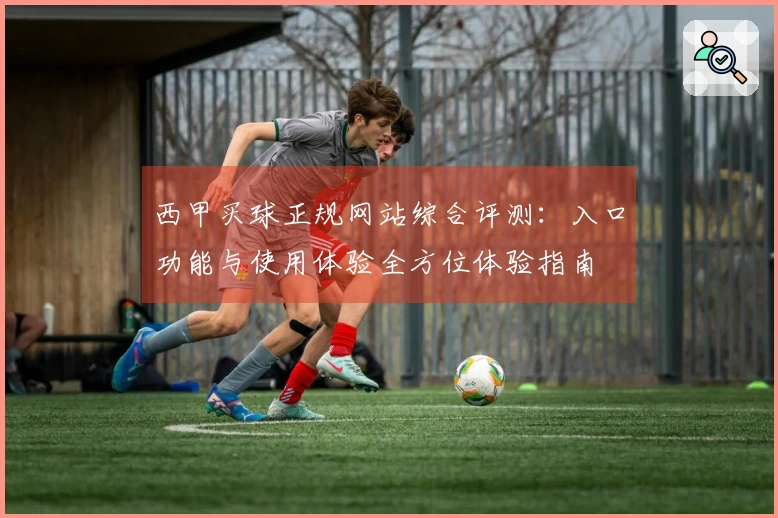 西甲买球正规网站综合评测：入口功能与使用体验全方位体验指南