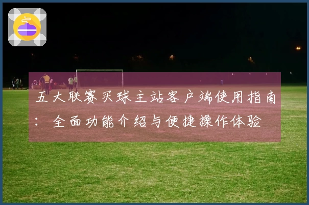 五大联赛买球主站客户端使用指南：全面功能介绍与便捷操作体验