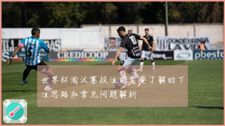世界杯淘汰赛投注前需要了解的下注思路和常见问题解析