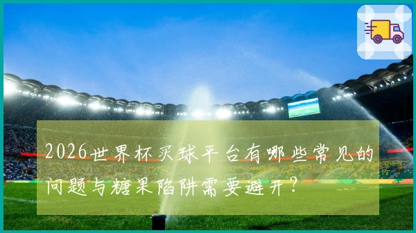 2026世界杯买球平台有哪些常见的问题与糖果陷阱需要避开？