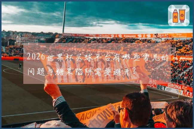 2026世界杯买球平台有哪些常见的问题与糖果陷阱需要避开？