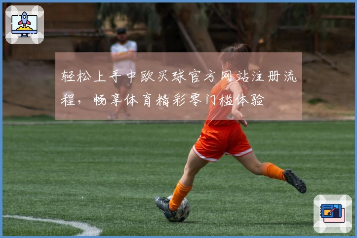 轻松上手中欧买球官方网站注册流程，畅享体育精彩零门槛体验