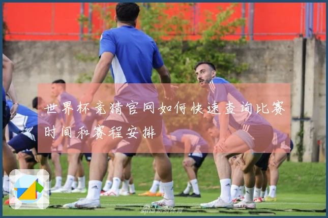 世界杯竞猜官网如何快速查询比赛时间和赛程安排