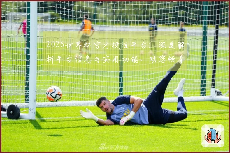 2026世界杯官方投注平台：深度解析平台信息与实用功能，助您畅享观赛体验