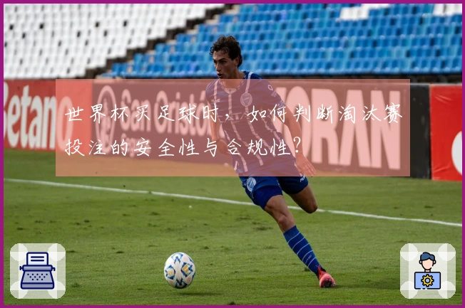 世界杯买足球时，如何判断淘汰赛投注的安全性与合规性？