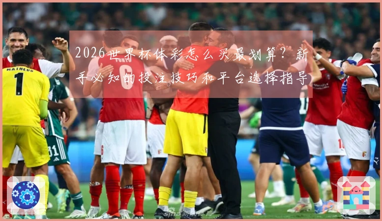 2026世界杯体彩怎么买最划算？新手必知的投注技巧和平台选择指导
