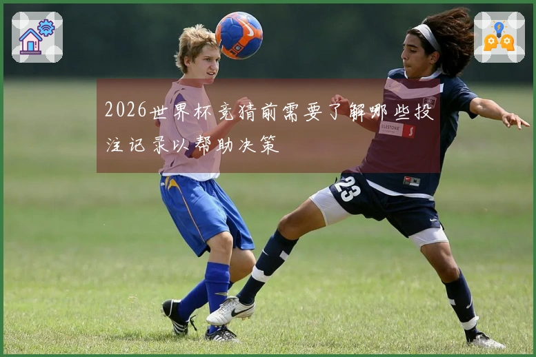 2026世界杯竞猜前需要了解哪些投注记录以帮助决策