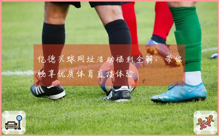 亿德买球网址活动福利全解，带你畅享优质体育直播体验