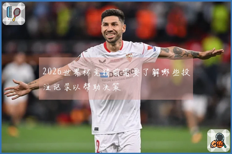 2026世界杯竞猜前需要了解哪些投注记录以帮助决策
