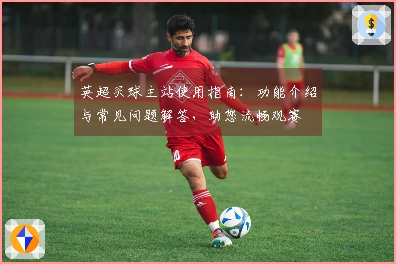 英超买球主站使用指南：功能介绍与常见问题解答，助您流畅观赛