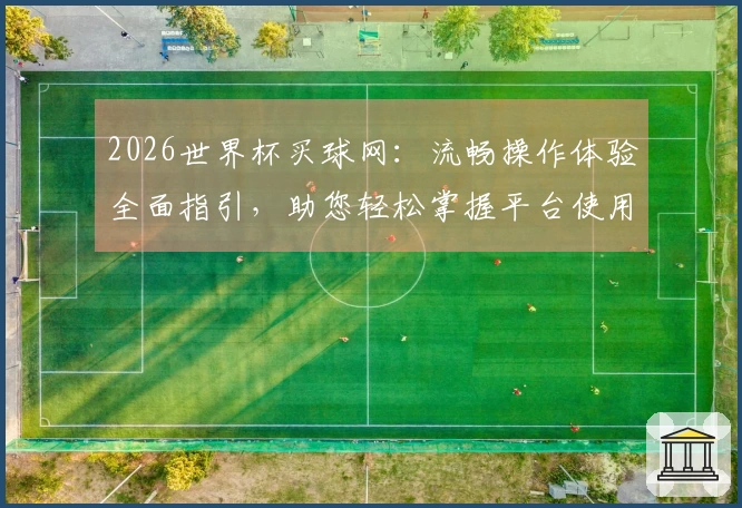 2026世界杯买球网：流畅操作体验全面指引，助您轻松掌握平台使用技巧