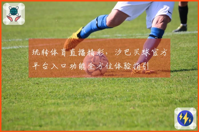 玩转体育直播精彩，沙巴买球官方平台入口功能全方位体验指引