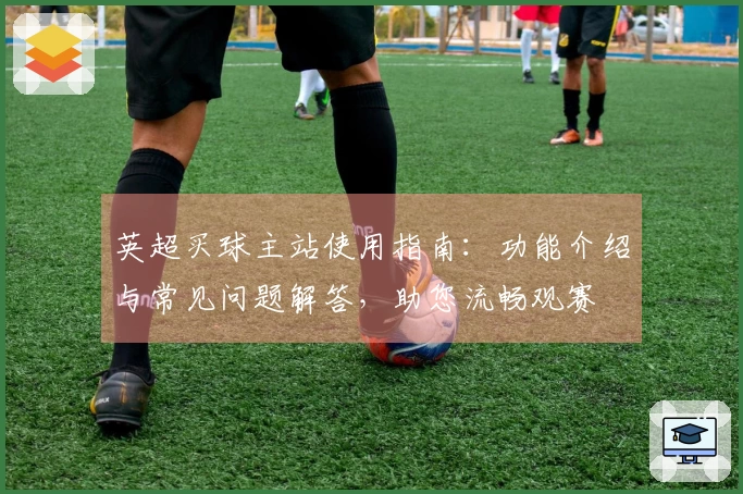 英超买球主站使用指南：功能介绍与常见问题解答，助您流畅观赛